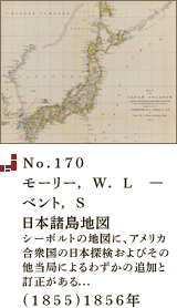 No.170 モーリー， W． L　―ベント， S日本諸島地図　シーボルトの地図に、アメリカ合衆国の日本探検およびその他当局によるわずかの追加と訂正がある．．．(1855)1856年